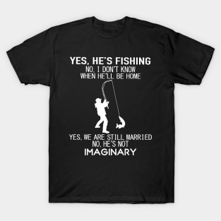 Yes He's Fishing No I Don't Know When He’ll Be Home Yes We Are Still Married No He's Not Imaginary Shirt T-Shirt